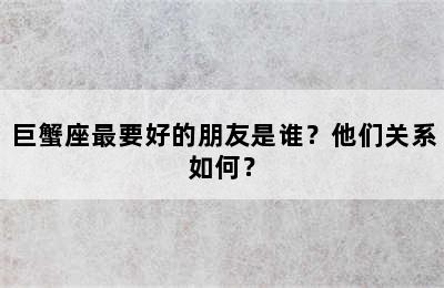 巨蟹座最要好的朋友是谁？他们关系如何？