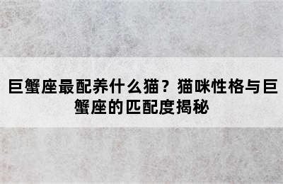 巨蟹座最配养什么猫？猫咪性格与巨蟹座的匹配度揭秘