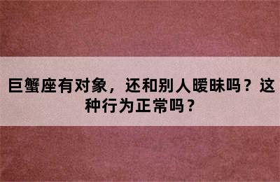 巨蟹座有对象，还和别人暧昧吗？这种行为正常吗？