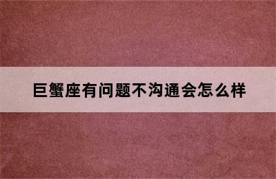 巨蟹座有问题不沟通会怎么样