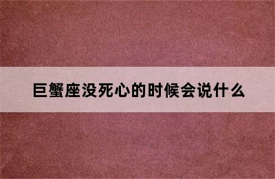 巨蟹座没死心的时候会说什么