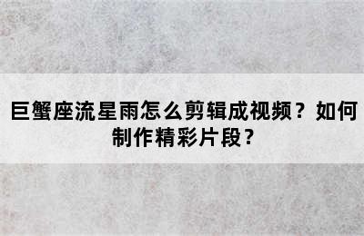 巨蟹座流星雨怎么剪辑成视频？如何制作精彩片段？