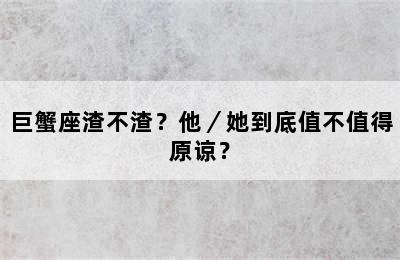 巨蟹座渣不渣？他／她到底值不值得原谅？