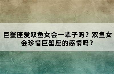 巨蟹座爱双鱼女会一辈子吗？双鱼女会珍惜巨蟹座的感情吗？