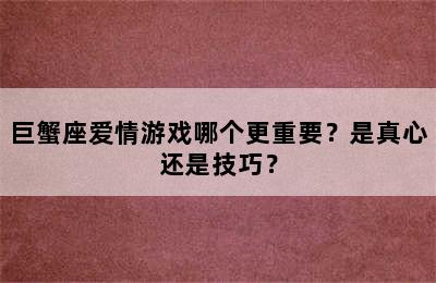 巨蟹座爱情游戏哪个更重要？是真心还是技巧？