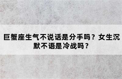 巨蟹座生气不说话是分手吗？女生沉默不语是冷战吗？