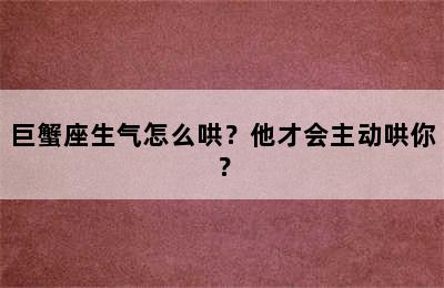 巨蟹座生气怎么哄？他才会主动哄你？