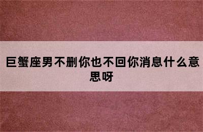 巨蟹座男不删你也不回你消息什么意思呀