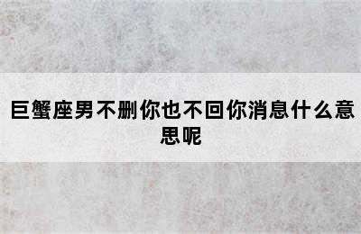 巨蟹座男不删你也不回你消息什么意思呢