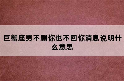 巨蟹座男不删你也不回你消息说明什么意思