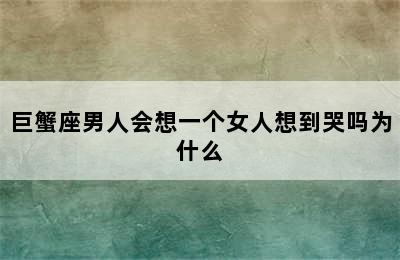 巨蟹座男人会想一个女人想到哭吗为什么