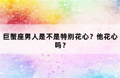 巨蟹座男人是不是特别花心？他花心吗？