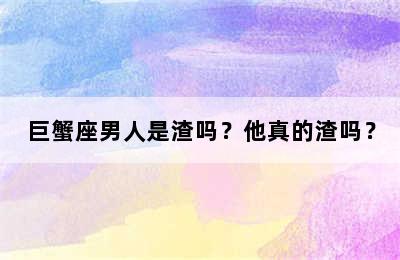 巨蟹座男人是渣吗？他真的渣吗？
