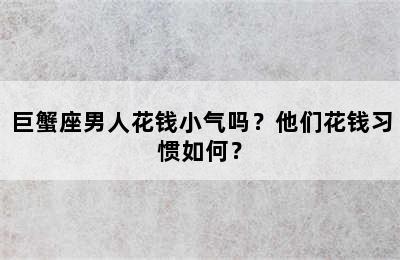 巨蟹座男人花钱小气吗？他们花钱习惯如何？