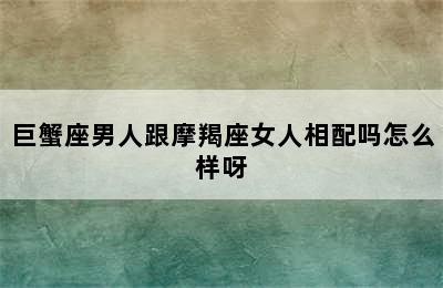 巨蟹座男人跟摩羯座女人相配吗怎么样呀