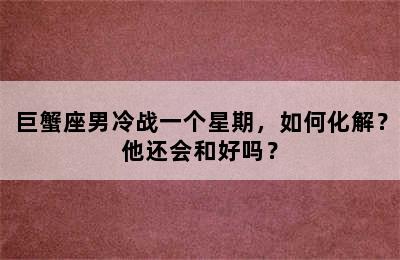 巨蟹座男冷战一个星期，如何化解？他还会和好吗？