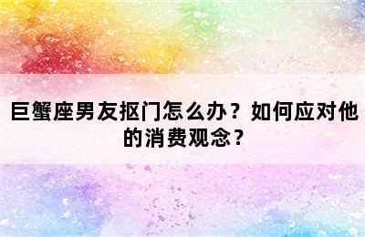 巨蟹座男友抠门怎么办？如何应对他的消费观念？