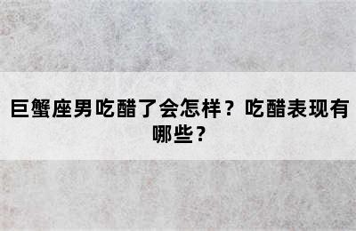 巨蟹座男吃醋了会怎样？吃醋表现有哪些？