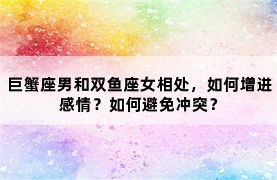 巨蟹座男和双鱼座女相处，如何增进感情？如何避免冲突？
