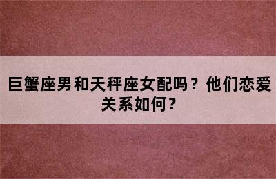巨蟹座男和天秤座女配吗？他们恋爱关系如何？