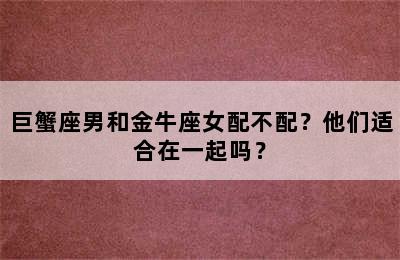 巨蟹座男和金牛座女配不配？他们适合在一起吗？