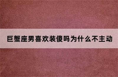 巨蟹座男喜欢装傻吗为什么不主动