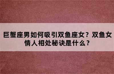 巨蟹座男如何吸引双鱼座女？双鱼女情人相处秘诀是什么？