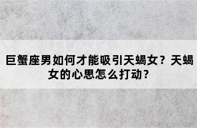 巨蟹座男如何才能吸引天蝎女？天蝎女的心思怎么打动？