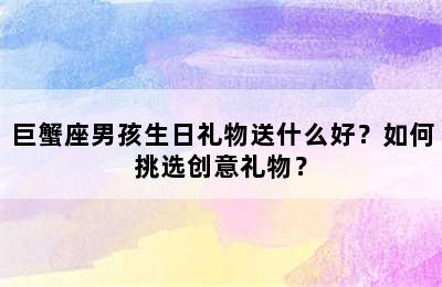 巨蟹座男孩生日礼物送什么好？如何挑选创意礼物？