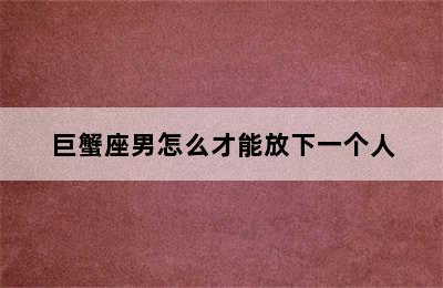 巨蟹座男怎么才能放下一个人