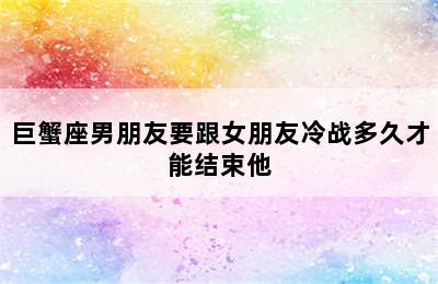 巨蟹座男朋友要跟女朋友冷战多久才能结束他