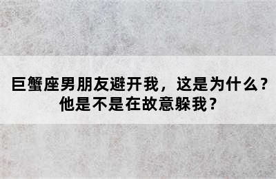 巨蟹座男朋友避开我，这是为什么？他是不是在故意躲我？