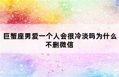 巨蟹座男爱一个人会很冷淡吗为什么不删微信