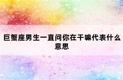 巨蟹座男生一直问你在干嘛代表什么意思