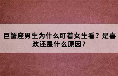 巨蟹座男生为什么盯着女生看？是喜欢还是什么原因？