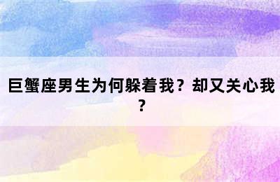 巨蟹座男生为何躲着我？却又关心我？