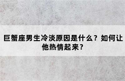 巨蟹座男生冷淡原因是什么？如何让他热情起来？