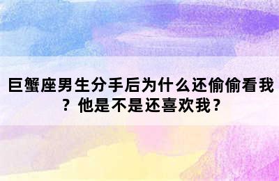 巨蟹座男生分手后为什么还偷偷看我？他是不是还喜欢我？