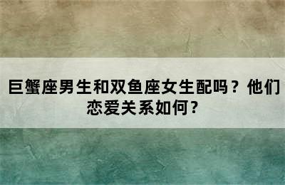 巨蟹座男生和双鱼座女生配吗？他们恋爱关系如何？