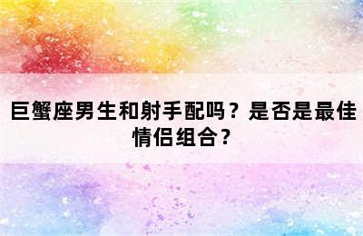 巨蟹座男生和射手配吗？是否是最佳情侣组合？