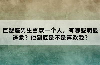 巨蟹座男生喜欢一个人，有哪些明显迹象？他到底是不是喜欢我？