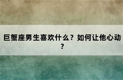 巨蟹座男生喜欢什么？如何让他心动？