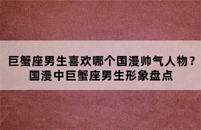巨蟹座男生喜欢哪个国漫帅气人物？国漫中巨蟹座男生形象盘点