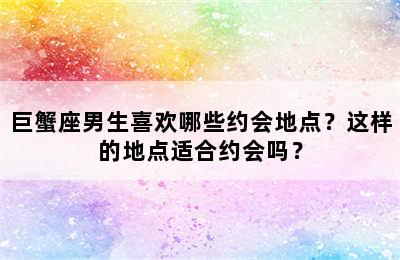 巨蟹座男生喜欢哪些约会地点？这样的地点适合约会吗？