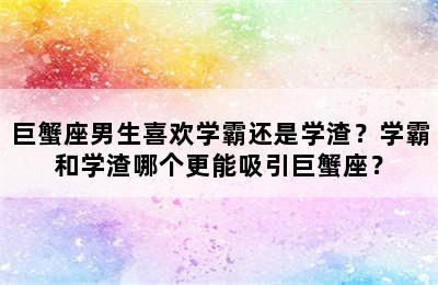 巨蟹座男生喜欢学霸还是学渣？学霸和学渣哪个更能吸引巨蟹座？