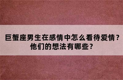 巨蟹座男生在感情中怎么看待爱情？他们的想法有哪些？