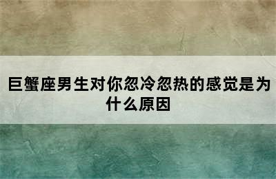 巨蟹座男生对你忽冷忽热的感觉是为什么原因