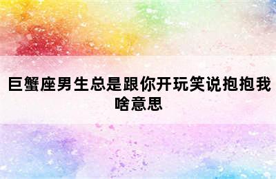 巨蟹座男生总是跟你开玩笑说抱抱我啥意思