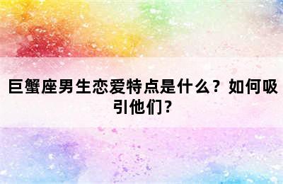 巨蟹座男生恋爱特点是什么？如何吸引他们？