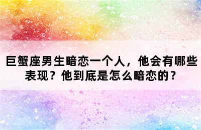 巨蟹座男生暗恋一个人，他会有哪些表现？他到底是怎么暗恋的？